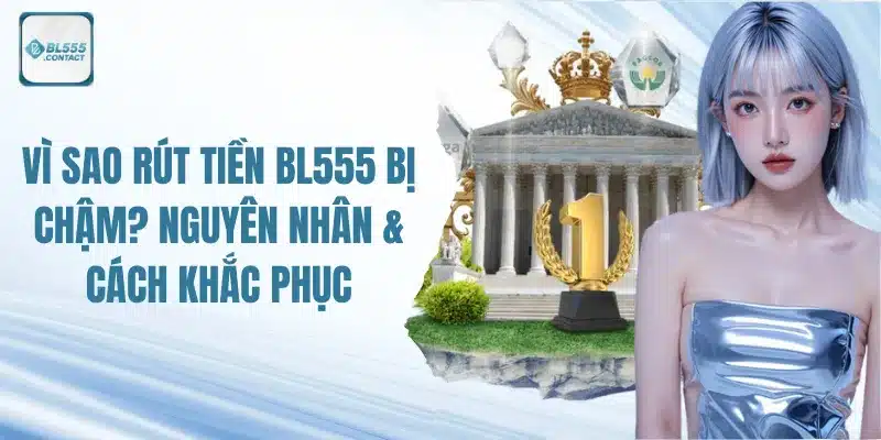 rut-tien-bl555-bi-cham-nguyen-nhan-va-cach-khac-phuc